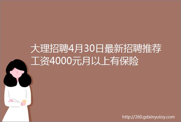 大理招聘4月30日最新招聘推荐工资4000元月以上有保险