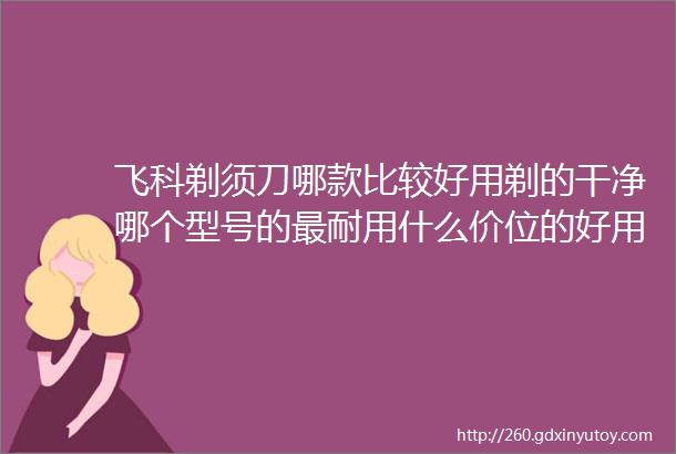 飞科剃须刀哪款比较好用剃的干净哪个型号的最耐用什么价位的好用着舒适