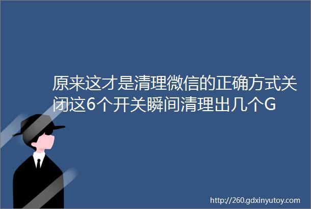 原来这才是清理微信的正确方式关闭这6个开关瞬间清理出几个G