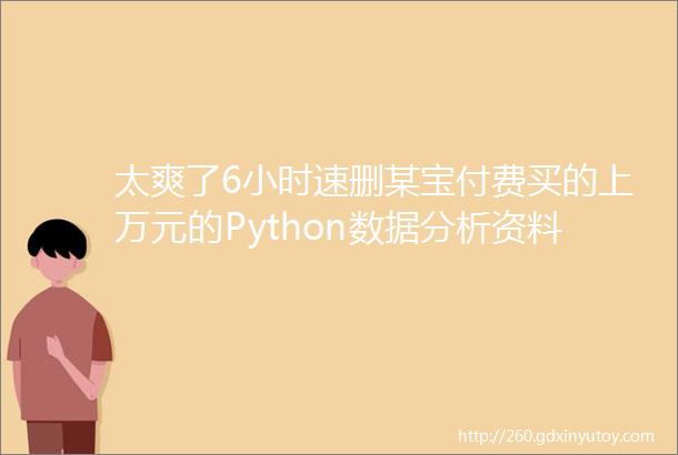 太爽了6小时速删某宝付费买的上万元的Python数据分析资料实习生靠他赚钱到手软0基础转行必备请低调使用