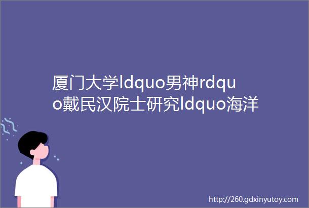 厦门大学ldquo男神rdquo戴民汉院士研究ldquo海洋在气候变化中的作用rdquo在国际学术舞台上充分展现领导力