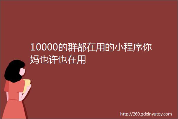 10000的群都在用的小程序你妈也许也在用