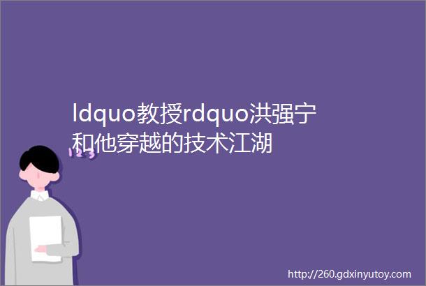 ldquo教授rdquo洪强宁和他穿越的技术江湖